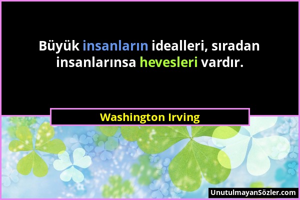 Washington Irving - Büyük insanların idealleri, sıradan insanlarınsa hevesleri vardır....