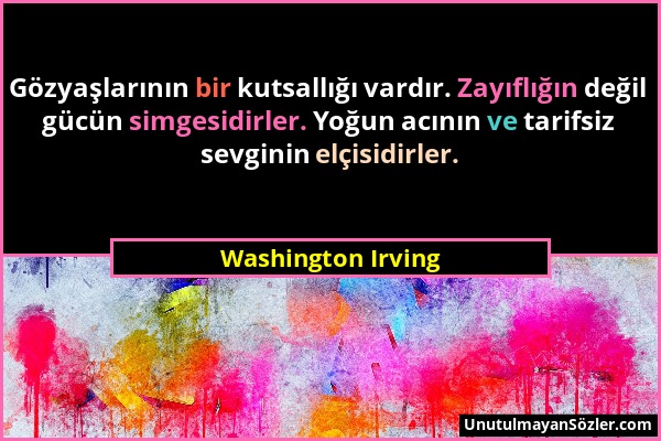 Washington Irving - Gözyaşlarının bir kutsallığı vardır. Zayıflığın değil gücün simgesidirler. Yoğun acının ve tarifsiz sevginin elçisidirler....