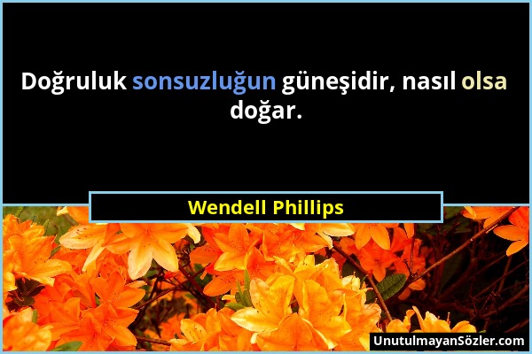 Wendell Phillips - Doğruluk sonsuzluğun güneşidir, nasıl olsa doğar....