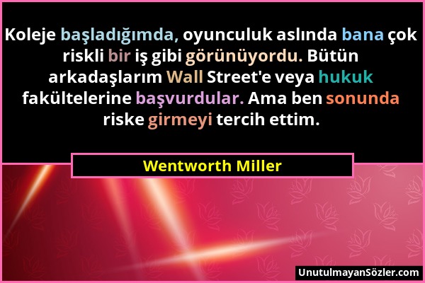 Wentworth Miller - Koleje başladığımda, oyunculuk aslında bana çok riskli bir iş gibi görünüyordu. Bütün arkadaşlarım Wall Street'e veya hukuk fakülte...