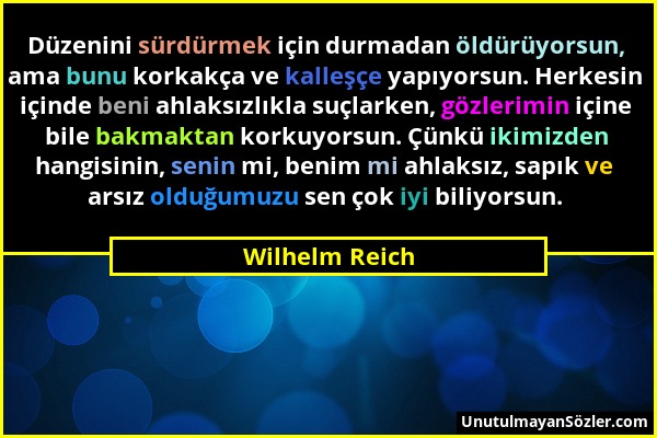 Wilhelm Reich - Düzenini sürdürmek için durmadan öldürüyorsun, ama bunu korkakça ve kalleşçe yapıyorsun. Herkesin içinde beni ahlaksızlıkla suçlarken,...