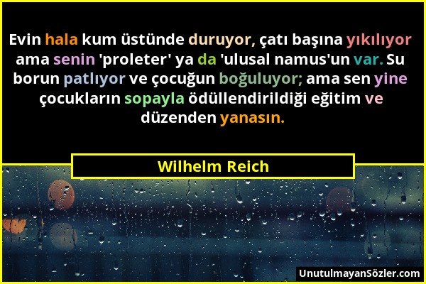 Wilhelm Reich - Evin hala kum üstünde duruyor, çatı başına yıkılıyor ama senin 'proleter' ya da 'ulusal namus'un var. Su borun patlıyor ve çocuğun boğ...