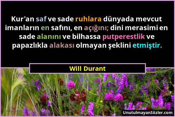 Will Durant - Kur'an saf ve sade ruhlara dünyada mevcut imanların en safını, en açığını; dini merasimi en sade alanını ve bilhassa putperestlik ve pap...