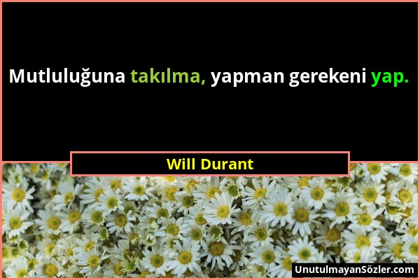 Will Durant - Mutluluğuna takılma, yapman gerekeni yap....
