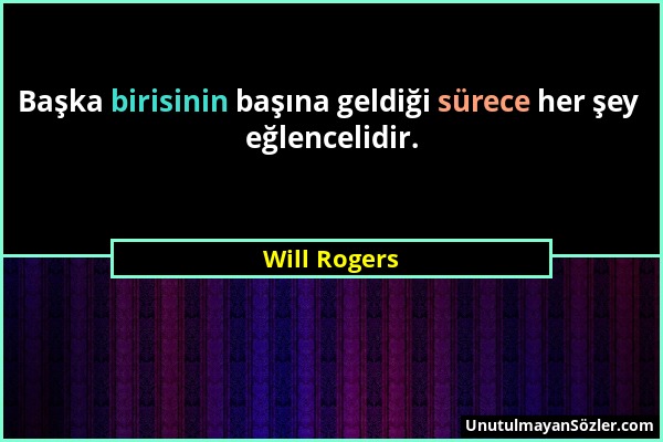 Will Rogers - Başka birisinin başına geldiği sürece her şey eğlencelidir....