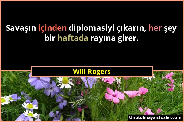 Will Rogers - Savaşın içinden diplomasiyi çıkarın, her şey bir haftada rayına girer....