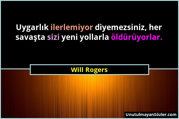 Will Rogers - Uygarlık ilerlemiyor diyemezsiniz, her savaşta sizi yeni yollarla öldürüyorlar....