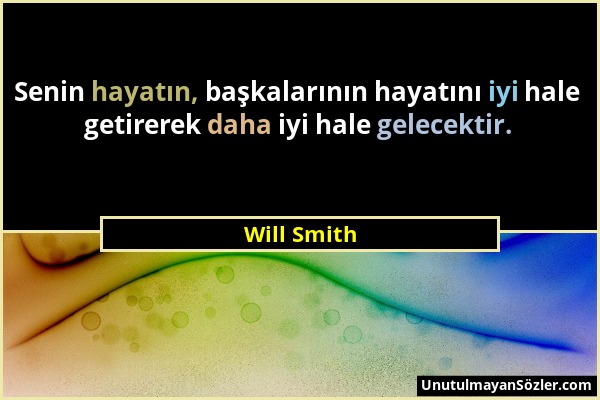 Will Smith - Senin hayatın, başkalarının hayatını iyi hale getirerek daha iyi hale gelecektir....