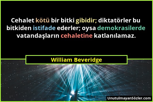 William Beveridge - Cehalet kötü bir bitki gibidir; diktatörler bu bitkiden istifade ederler; oysa demokrasilerde vatandaşların cehaletine katlanılama...