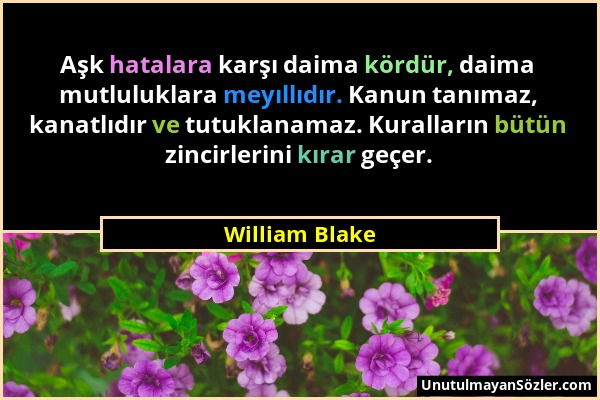 William Blake - Aşk hatalara karşı daima kördür, daima mutluluklara meyıllıdır. Kanun tanımaz, kanatlıdır ve tutuklanamaz. Kuralların bütün zincirleri...