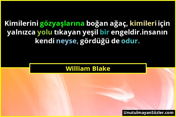 William Blake - Kimilerini gözyaşlarına boğan ağaç, kimileri için yalnızca yolu tıkayan yeşil bir engeldir.insanın kendi neyse, gördüğü de odur....