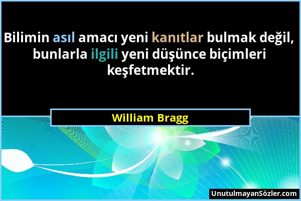 William Bragg - Bilimin asıl amacı yeni kanıtlar bulmak değil, bunlarla ilgili yeni düşünce biçimleri keşfetmektir....