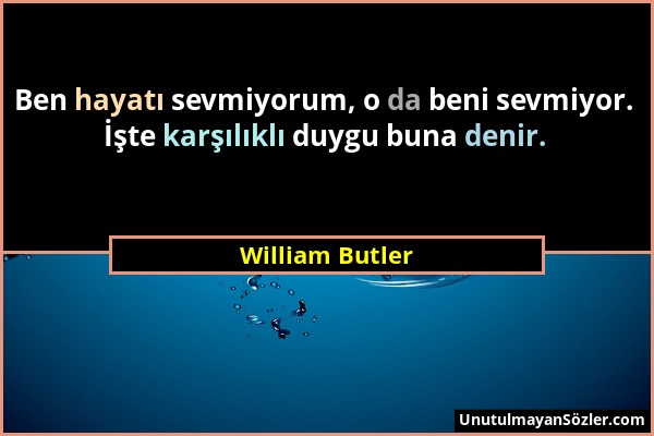 William Butler - Ben hayatı sevmiyorum, o da beni sevmiyor. İşte karşılıklı duygu buna denir....