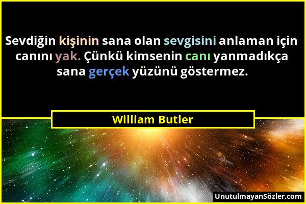 William Butler - Sevdiğin kişinin sana olan sevgisini anlaman için canını yak. Çünkü kimsenin canı yanmadıkça sana gerçek yüzünü göstermez....