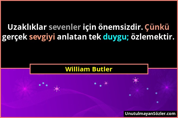 William Butler - Uzaklıklar sevenler için önemsizdir. Çünkü gerçek sevgiyi anlatan tek duygu; özlemektir....