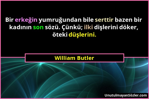 William Butler - Bir erkeğin yumruğundan bile serttir bazen bir kadının son sözü. Çünkü; ilki dişlerini döker, öteki düşlerini....
