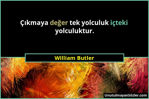 William Butler - Çıkmaya değer tek yolculuk içteki yolculuktur....