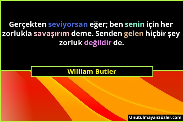 William Butler - Gerçekten seviyorsan eğer; ben senin için her zorlukla savaşırım deme. Senden gelen hiçbir şey zorluk değildir de....
