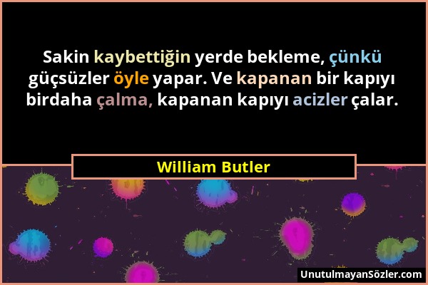 William Butler - Sakin kaybettiğin yerde bekleme, çünkü güçsüzler öyle yapar. Ve kapanan bir kapıyı birdaha çalma, kapanan kapıyı acizler çalar....