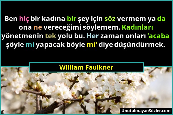 William Faulkner - Ben hiç bir kadına bir şey için söz vermem ya da ona ne vereceğimi söylemem. Kadınları yönetmenin tek yolu bu. Her zaman onları 'ac...