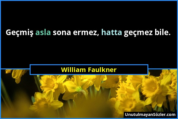 William Faulkner - Geçmiş asla sona ermez, hatta geçmez bile....