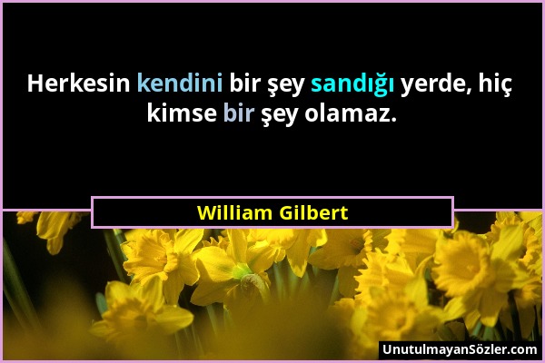 William Gilbert - Herkesin kendini bir şey sandığı yerde, hiç kimse bir şey olamaz....