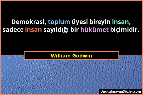 William Godwin - Demokrasi, toplum üyesi bireyin insan, sadece insan sayıldığı bir hükümet biçimidir....