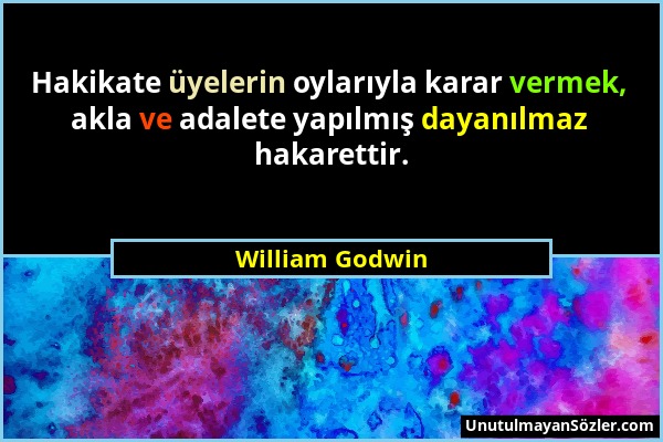 William Godwin - Hakikate üyelerin oylarıyla karar vermek, akla ve adalete yapılmış dayanılmaz hakarettir....