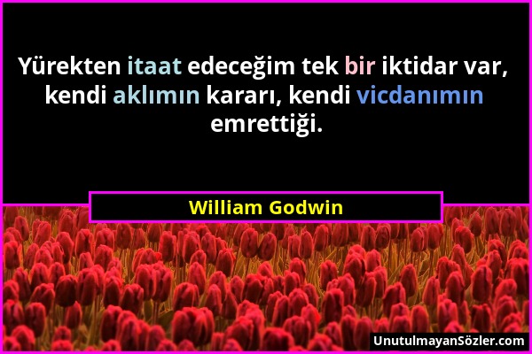 William Godwin - Yürekten itaat edeceğim tek bir iktidar var, kendi aklımın kararı, kendi vicdanımın emrettiği....