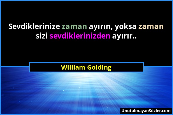 William Golding - Sevdiklerinize zaman ayırın, yoksa zaman sizi sevdiklerinizden ayırır.....