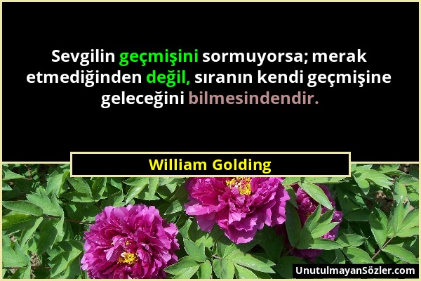 William Golding - Sevgilin geçmişini sormuyorsa; merak etmediğinden değil, sıranın kendi geçmişine geleceğini bilmesindendir....