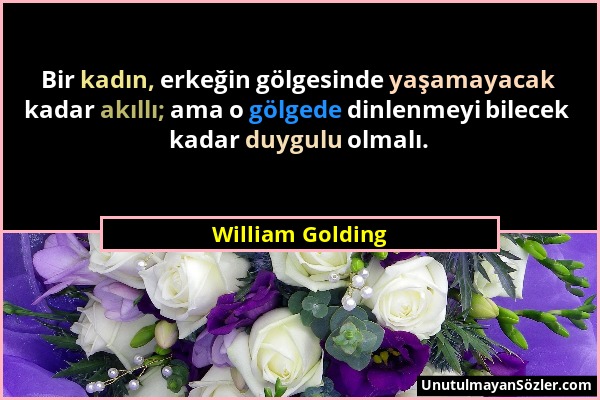 William Golding - Bir kadın, erkeğin gölgesinde yaşamayacak kadar akıllı; ama o gölgede dinlenmeyi bilecek kadar duygulu olmalı....