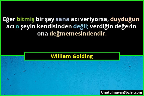 William Golding - Eğer bitmiş bir şey sana acı veriyorsa, duyduğun acı o şeyin kendisinden değil; verdiğin değerin ona değmemesindendir....