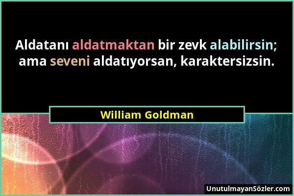 William Goldman - Aldatanı aldatmaktan bir zevk alabilirsin; ama seveni aldatıyorsan, karaktersizsin....