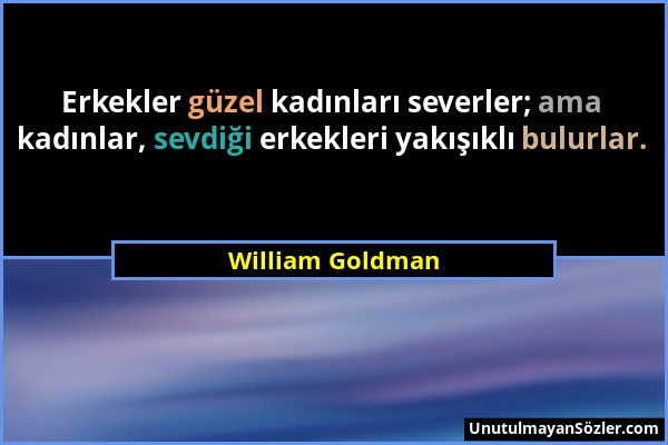 William Goldman - Erkekler güzel kadınları severler; ama kadınlar, sevdiği erkekleri yakışıklı bulurlar....