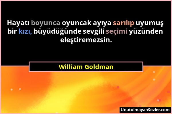 William Goldman - Hayatı boyunca oyuncak ayıya sarılıp uyumuş bir kızı, büyüdüğünde sevgili seçimi yüzünden eleştiremezsin....