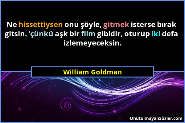 William Goldman - Ne hissettiysen onu şöyle, gitmek isterse bırak gitsin. 'çünkü aşk bir film gibidir, oturup iki defa izlemeyeceksin....