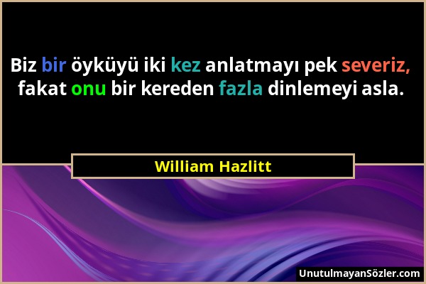 William Hazlitt - Biz bir öyküyü iki kez anlatmayı pek severiz, fakat onu bir kereden fazla dinlemeyi asla....