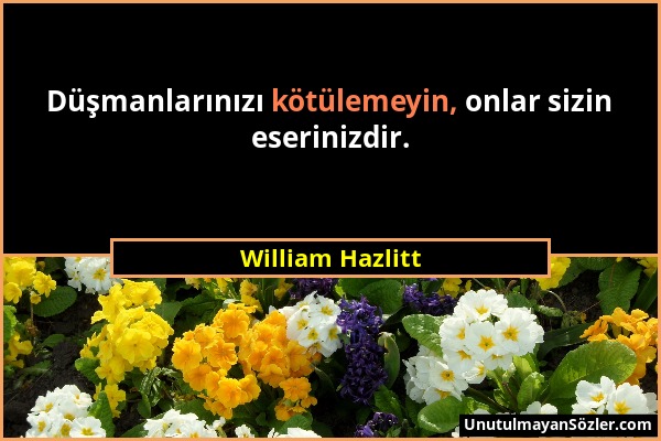 William Hazlitt - Düşmanlarınızı kötülemeyin, onlar sizin eserinizdir....