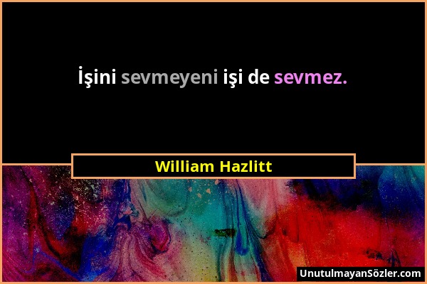 William Hazlitt - İşini sevmeyeni işi de sevmez....