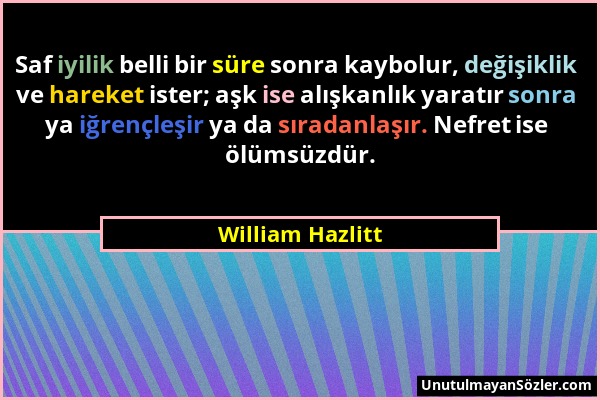 William Hazlitt - Saf iyilik belli bir süre sonra kaybolur, değişiklik ve hareket ister; aşk ise alışkanlık yaratır sonra ya iğrençleşir ya da sıradan...