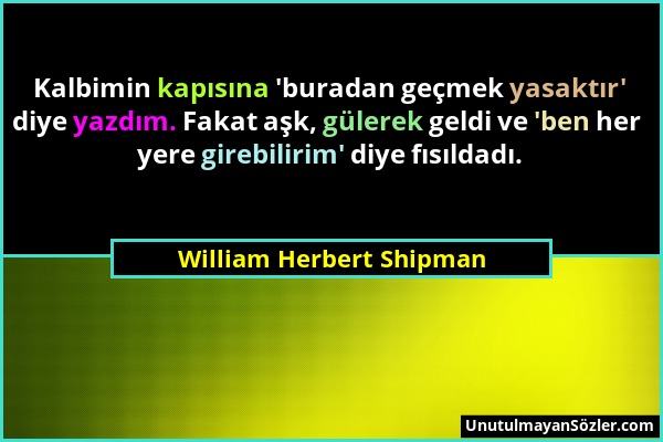 William Herbert Shipman - Kalbimin kapısına 'buradan geçmek yasaktır' diye yazdım. Fakat aşk, gülerek geldi ve 'ben her yere girebilirim' diye fısılda...