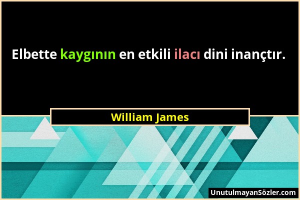 William James - Elbette kaygının en etkili ilacı dini inançtır....