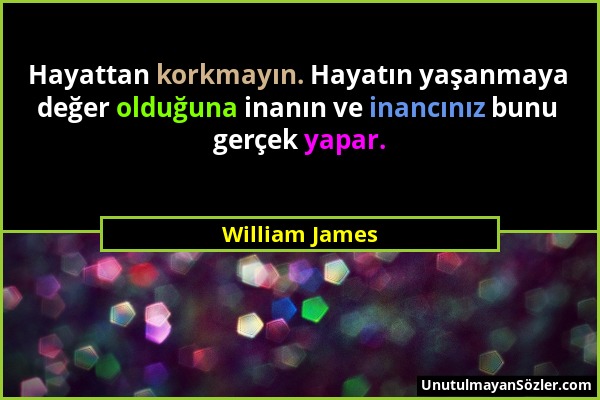 William James - Hayattan korkmayın. Hayatın yaşanmaya değer olduğuna inanın ve inancınız bunu gerçek yapar....