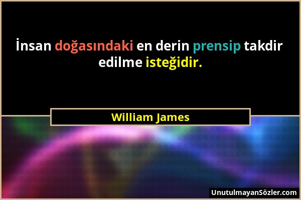 William James - İnsan doğasındaki en derin prensip takdir edilme isteğidir....