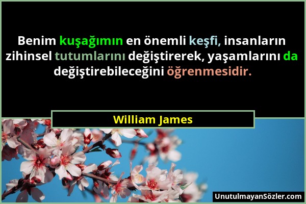 William James - Benim kuşağımın en önemli keşfi, insanların zihinsel tutumlarını değiştirerek, yaşamlarını da değiştirebileceğini öğrenmesidir....