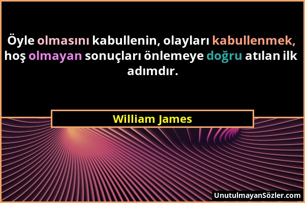 William James - Öyle olmasını kabullenin, olayları kabullenmek, hoş olmayan sonuçları önlemeye doğru atılan ilk adımdır....