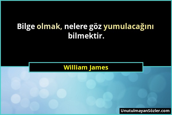 William James - Bilge olmak, nelere göz yumulacağını bilmektir....