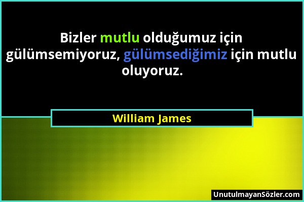 William James - Bizler mutlu olduğumuz için gülümsemiyoruz, gülümsediğimiz için mutlu oluyoruz....