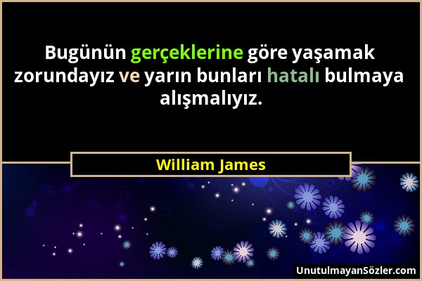 William James - Bugünün gerçeklerine göre yaşamak zorundayız ve yarın bunları hatalı bulmaya alışmalıyız....